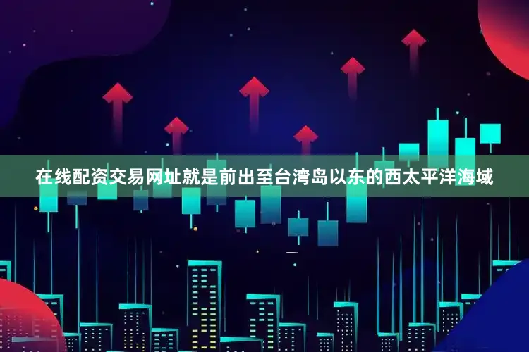 在线配资交易网址就是前出至台湾岛以东的西太平洋海域