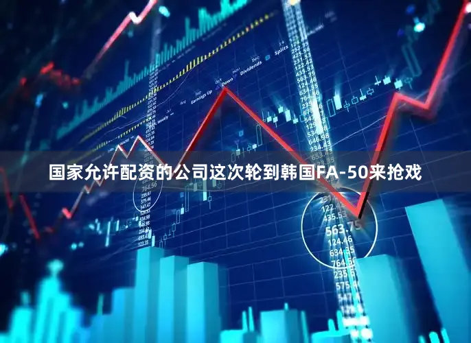 国家允许配资的公司这次轮到韩国FA-50来抢戏