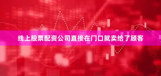 线上股票配资公司直接在门口就卖给了顾客