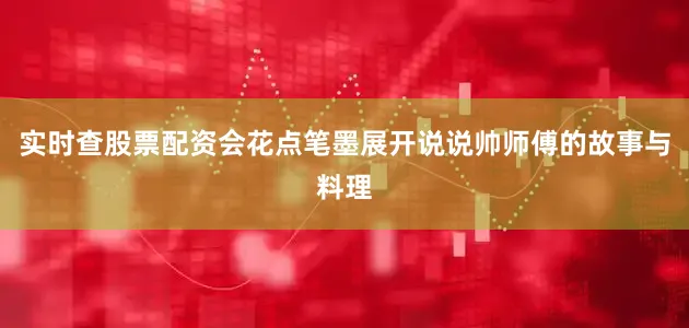 实时查股票配资会花点笔墨展开说说帅师傅的故事与料理