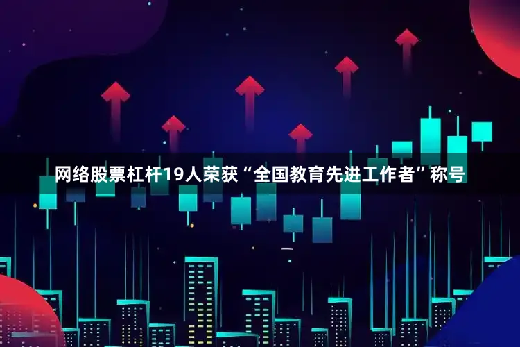 网络股票杠杆19人荣获“全国教育先进工作者”称号