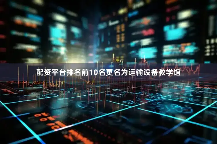 配资平台排名前10名更名为运输设备教学馆