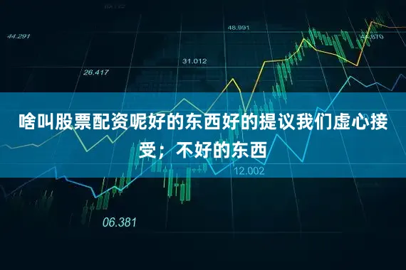 啥叫股票配资呢好的东西好的提议我们虚心接受；不好的东西