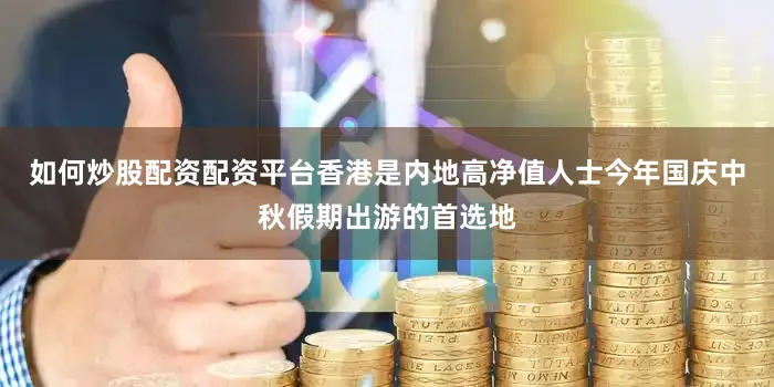 如何炒股配资配资平台香港是内地高净值人士今年国庆中秋假期出游的首选地