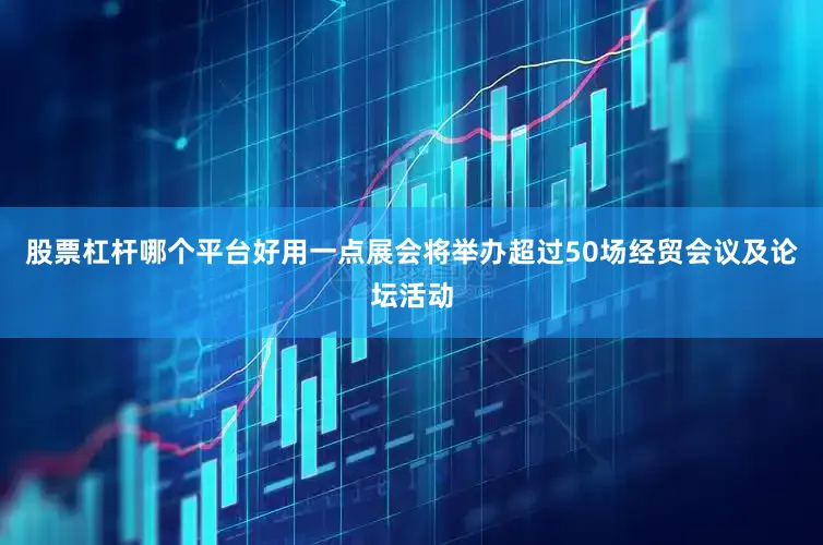 股票杠杆哪个平台好用一点展会将举办超过50场经贸会议及论坛活动